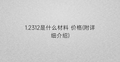 “1.2312是什么材料 价格(附详细介绍)